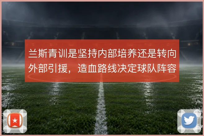 兰斯青训是坚持内部培养还是转向外部引援，造血路线决定球队阵容底色