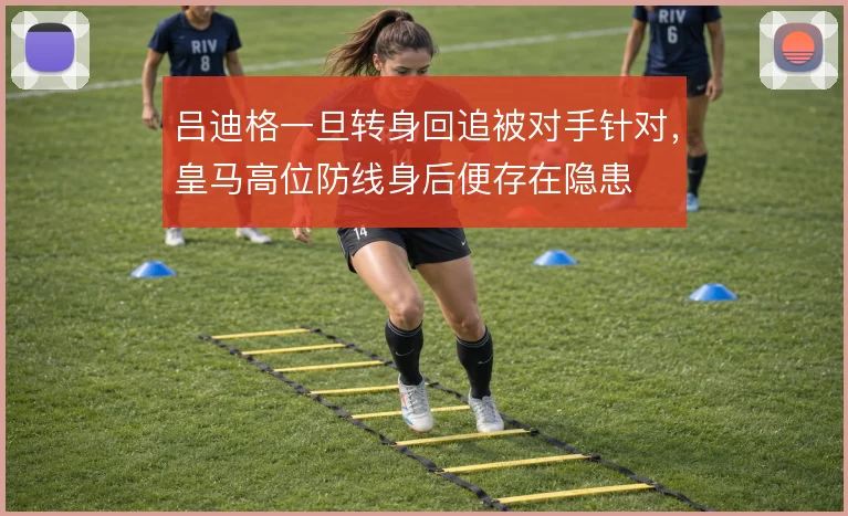 吕迪格一旦转身回追被对手针对，皇马高位防线身后便存在隐患