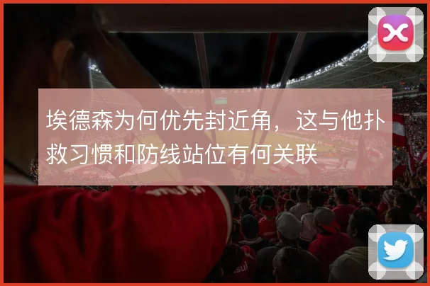埃德森为何优先封近角，这与他扑救习惯和防线站位有何关联