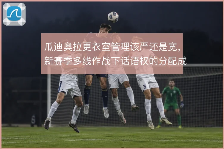 瓜迪奥拉更衣室管理该严还是宽，新赛季多线作战下话语权的分配成为看点