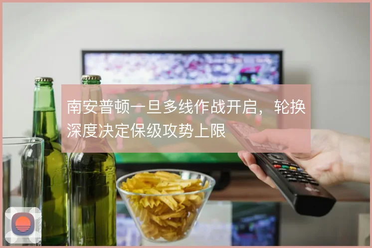 南安普顿一旦多线作战开启,轮换深度决定保级攻势上限