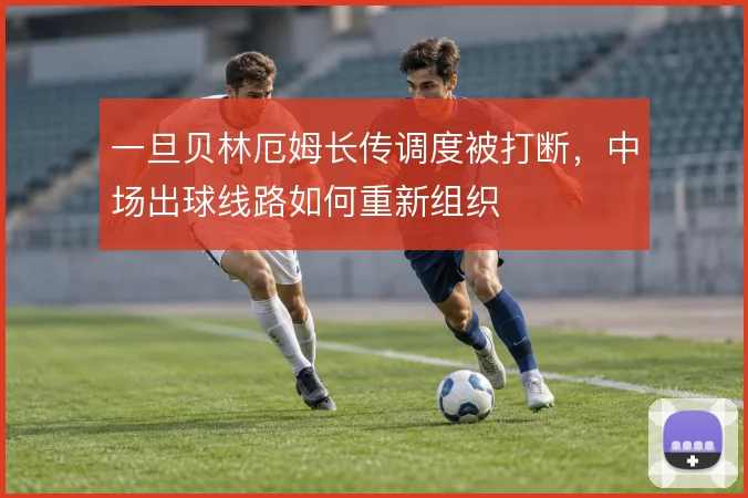 一旦贝林厄姆长传调度被打断，中场出球线路如何重新组织