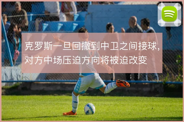 克罗斯一旦回撤到中卫之间接球,对方中场压迫方向将被迫改变