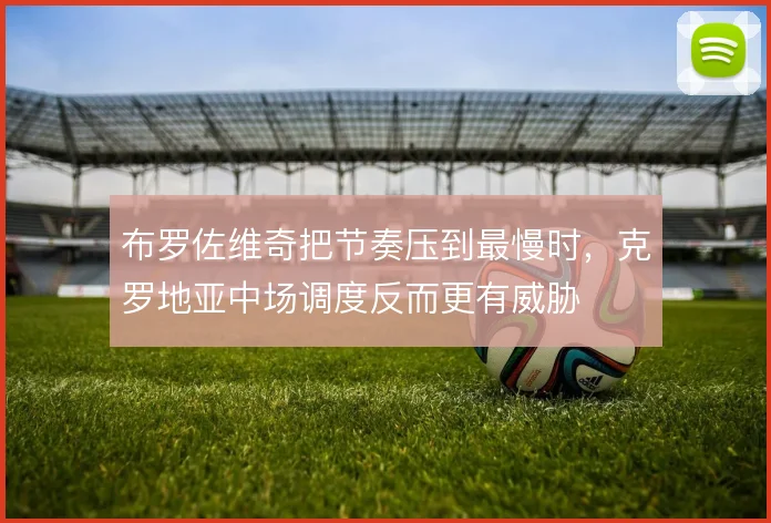 布罗佐维奇把节奏压到最慢时，克罗地亚中场调度反而更有威胁