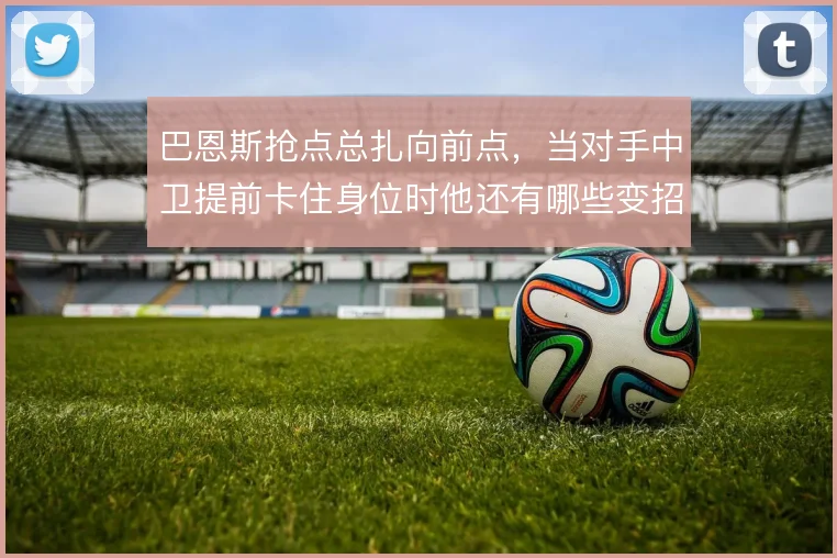 巴恩斯抢点总扎向前点,当对手中卫提前卡住身位时他还有哪些变招