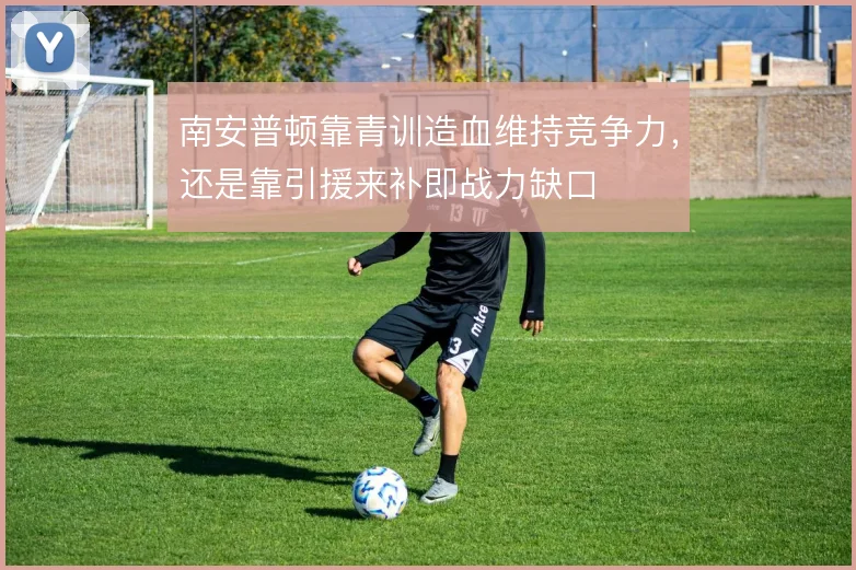南安普顿靠青训造血维持竞争力，还是靠引援来补即战力缺口