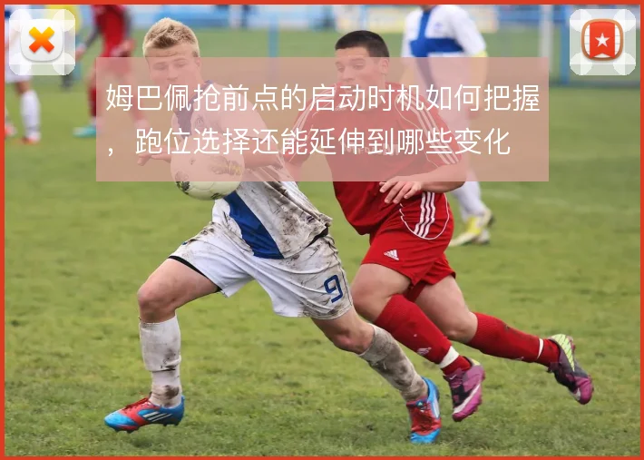 姆巴佩抢前点的启动时机如何把握,跑位选择还能延伸到哪些变化