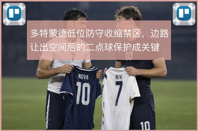 多特蒙德低位防守收缩禁区，边路让出空间后的二点球保护成关键