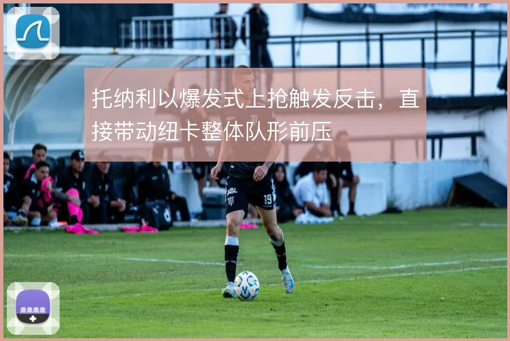 托纳利以爆发式上抢触发反击,直接带动纽卡整体队形前压