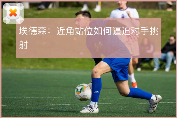 埃德森:近角站位如何逼迫对手挑射