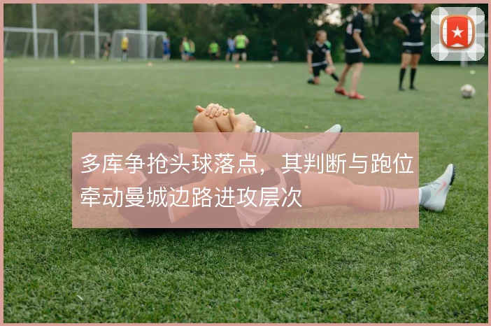 多库争抢头球落点，其判断与跑位牵动曼城边路进攻层次