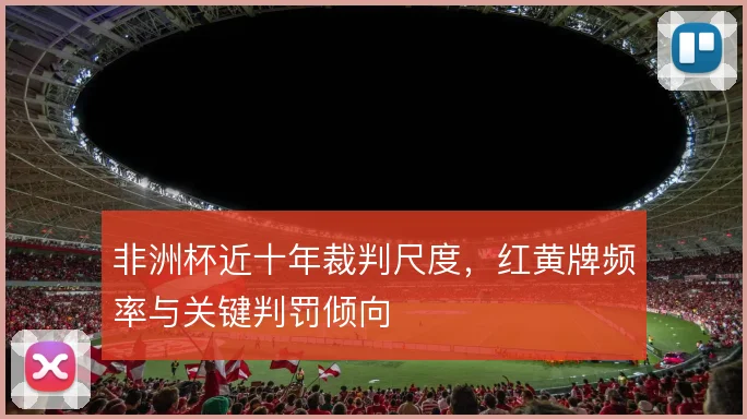 非洲杯近十年裁判尺度,红黄牌频率与关键判罚倾向