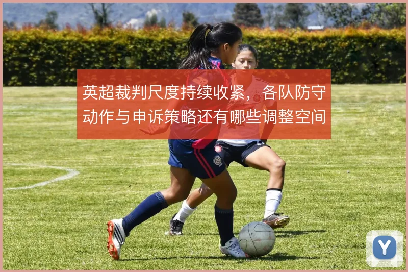 英超裁判尺度持续收紧,各队防守动作与申诉策略还有哪些调整空间