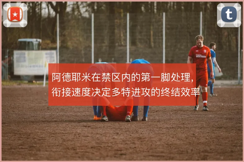 阿德耶米在禁区内的第一脚处理，衔接速度决定多特进攻的终结效率