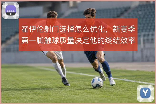 霍伊伦射门选择怎么优化，新赛季第一脚触球质量决定他的终结效率