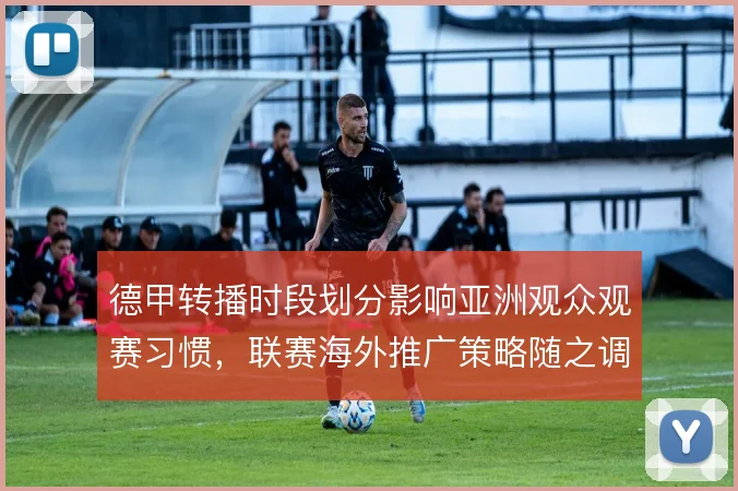 德甲转播时段划分影响亚洲观众观赛习惯,联赛海外推广策略随之调整