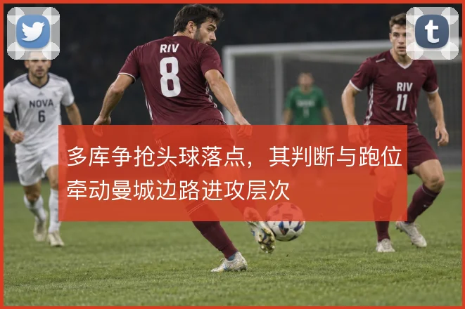 多库争抢头球落点，其判断与跑位牵动曼城边路进攻层次