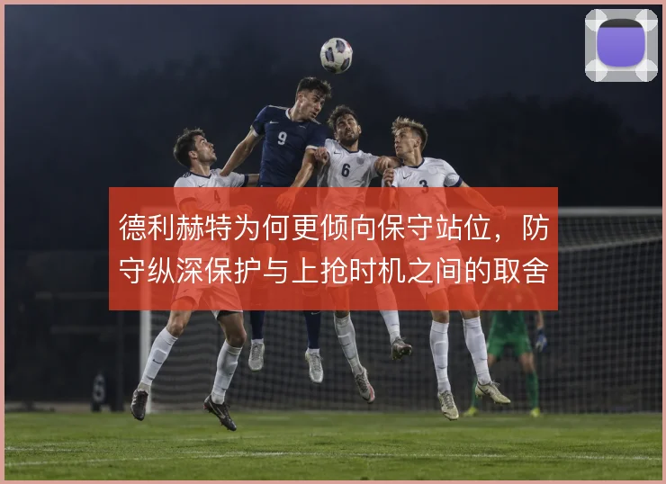 德利赫特为何更倾向保守站位，防守纵深保护与上抢时机之间的取舍