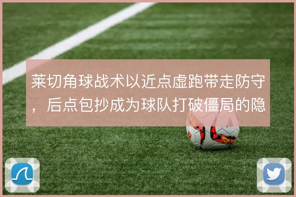 莱切角球战术以近点虚跑带走防守，后点包抄成为球队打破僵局的隐藏手段