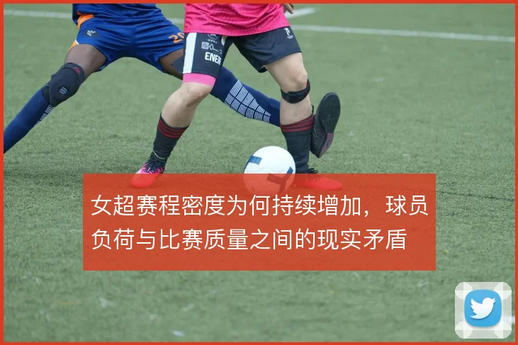 女超赛程密度为何持续增加,球员负荷与比赛质量之间的现实矛盾