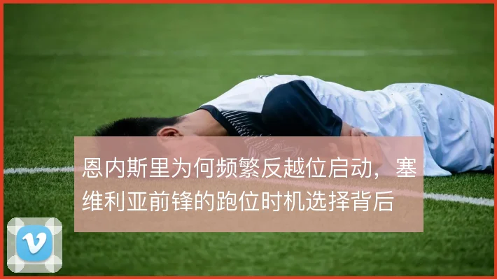 恩内斯里为何频繁反越位启动，塞维利亚前锋的跑位时机选择背后