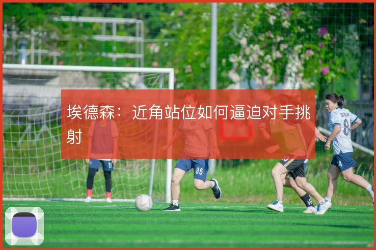 埃德森：近角站位如何逼迫对手挑射