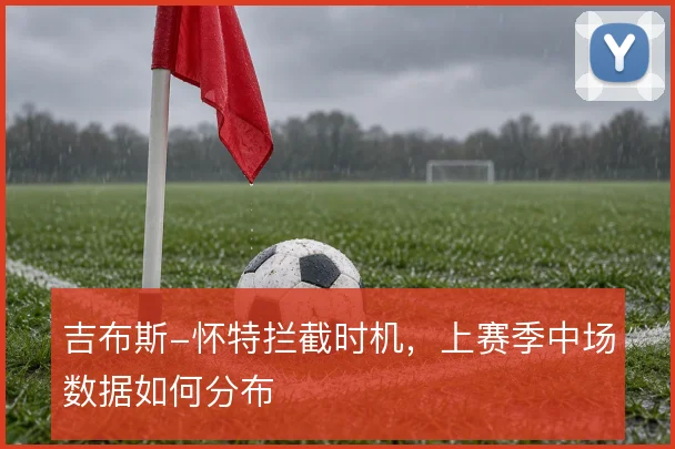 吉布斯-怀特拦截时机,上赛季中场数据如何分布