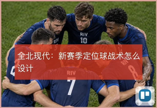 全北现代：新赛季定位球战术怎么设计