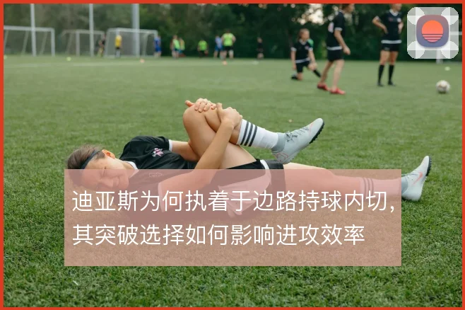 迪亚斯为何执着于边路持球内切，其突破选择如何影响进攻效率