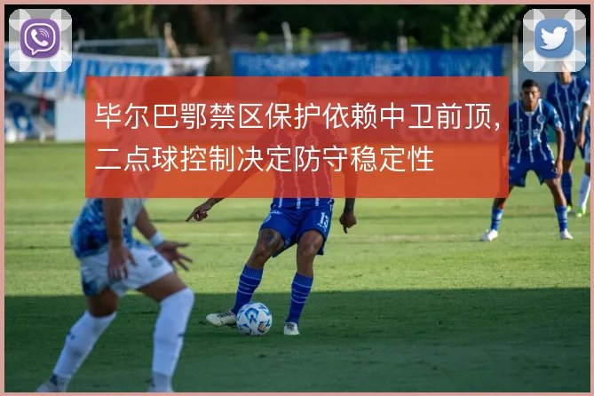 毕尔巴鄂禁区保护依赖中卫前顶,二点球控制决定防守稳定性