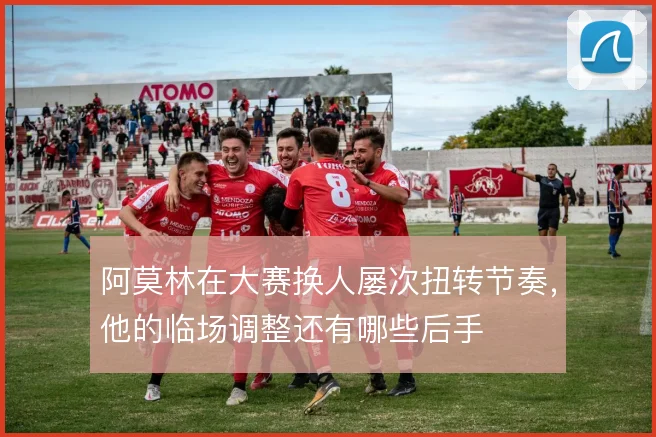 阿莫林在大赛换人屡次扭转节奏，他的临场调整还有哪些后手