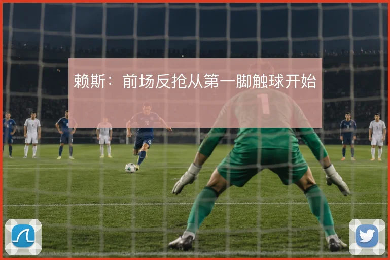 赖斯:前场反抢从第一脚触球开始