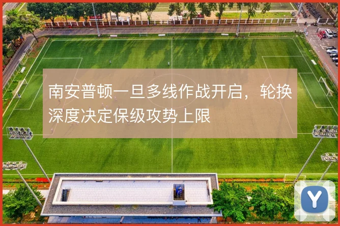 南安普顿一旦多线作战开启,轮换深度决定保级攻势上限