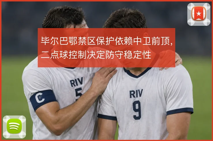 毕尔巴鄂禁区保护依赖中卫前顶，二点球控制决定防守稳定性
