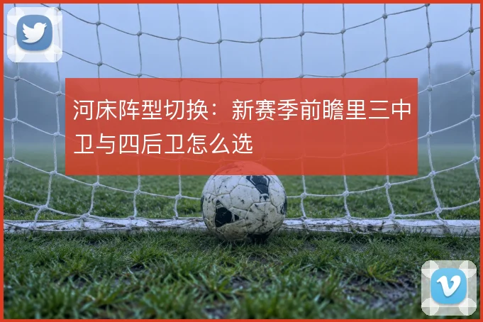 河床阵型切换:新赛季前瞻里三中卫与四后卫怎么选