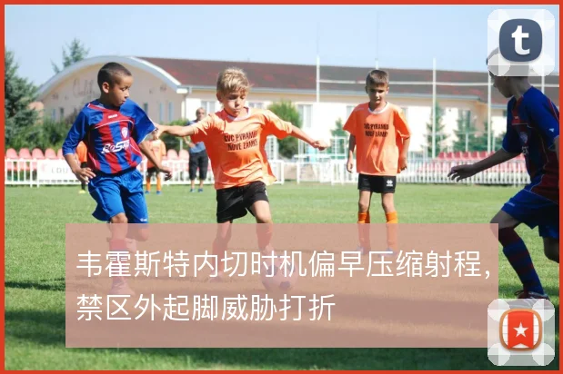 韦霍斯特内切时机偏早压缩射程，禁区外起脚威胁打折