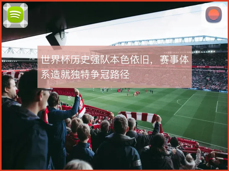 世界杯历史强队本色依旧，赛事体系造就独特争冠路径