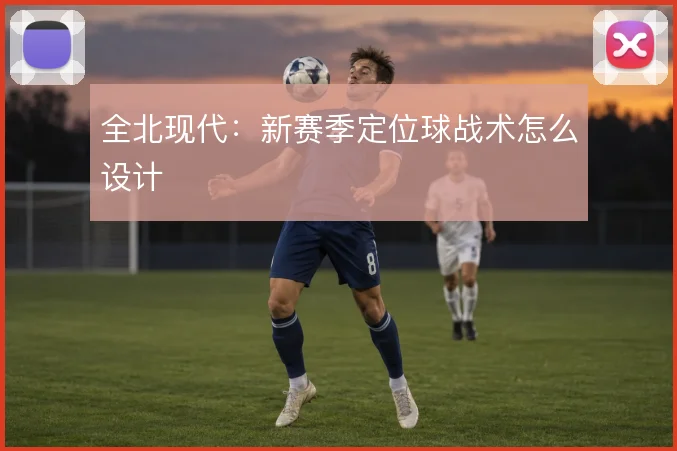 全北现代：新赛季定位球战术怎么设计