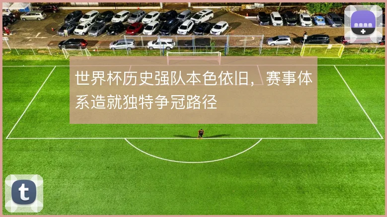 世界杯历史强队本色依旧，赛事体系造就独特争冠路径