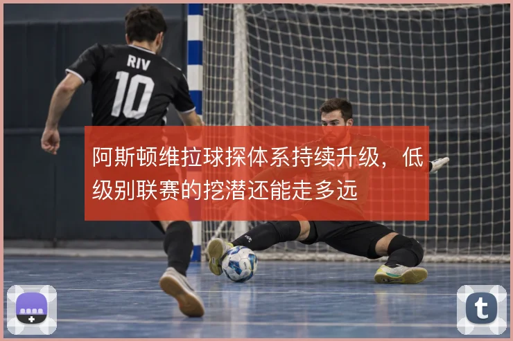 阿斯顿维拉球探体系持续升级，低级别联赛的挖潜还能走多远