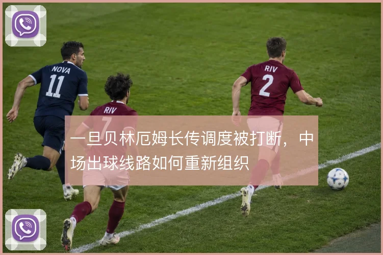 一旦贝林厄姆长传调度被打断,中场出球线路如何重新组织