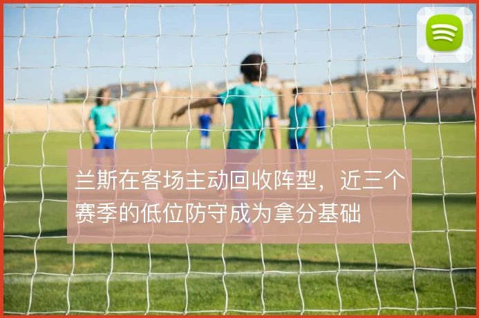 兰斯在客场主动回收阵型，近三个赛季的低位防守成为拿分基础