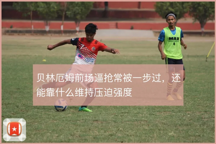 贝林厄姆前场逼抢常被一步过，还能靠什么维持压迫强度