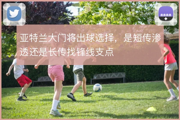 亚特兰大门将出球选择,是短传渗透还是长传找锋线支点