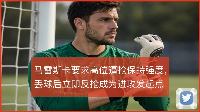 马雷斯卡要求高位逼抢保持强度,丢球后立即反抢成为进攻发起点