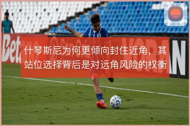 什琴斯尼为何更倾向封住近角,其站位选择背后是对远角风险的权衡