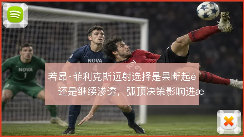 若昂·菲利克斯远射选择是果断起脚还是继续渗透，弧顶决策影响进攻效率