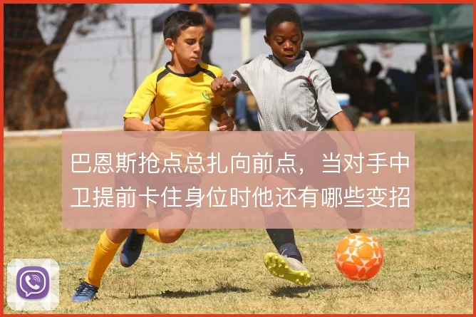 巴恩斯抢点总扎向前点,当对手中卫提前卡住身位时他还有哪些变招