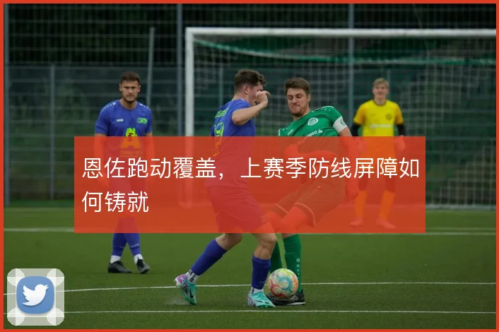 恩佐跑动覆盖,上赛季防线屏障如何铸就