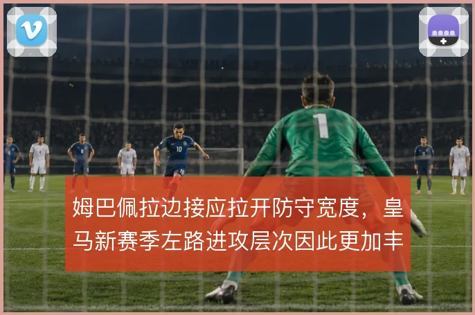 姆巴佩拉边接应拉开防守宽度，皇马新赛季左路进攻层次因此更加丰富